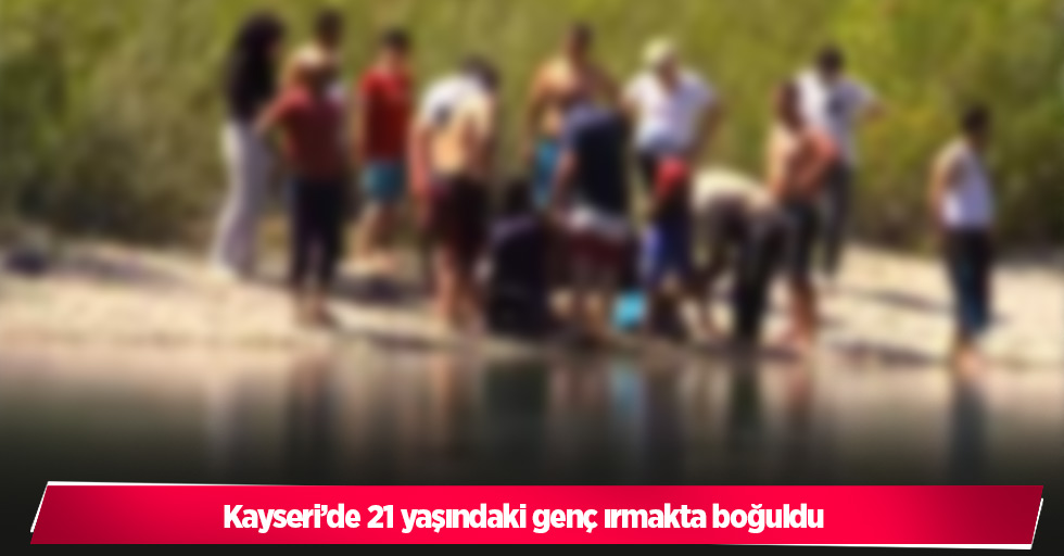 Kayseri’de 21 yaşındaki genç ırmakta boğuldu