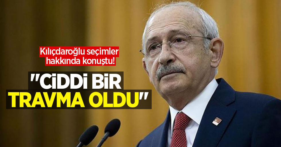 Kılıçdaroğlu seçimler hakkında konuştu! "Ciddi bir travma oldu"