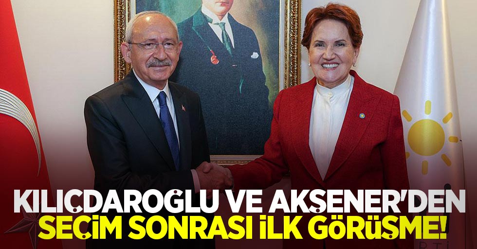 Kılıçdaroğlu ve Akşener'den seçim sonrası ilk görüşme!