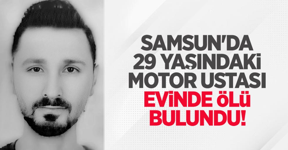 Samsun'da 29 yaşındaki motor ustası evinde ölü bulundu