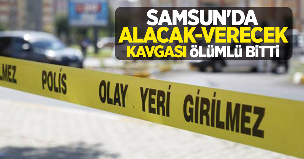 Samsun'da alacak-verecek kavgası ölümlü bitti