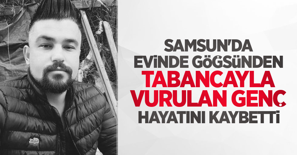 Samsun'da evinde göğsünden tabancayla vurulan genç hayatını kaybetti