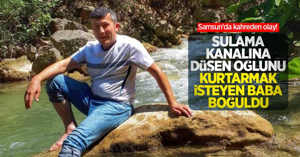 Samsun'da kahreden olay! Sulama kanalına düşen oğlunu kurtarmak isteyen baba boğuldu