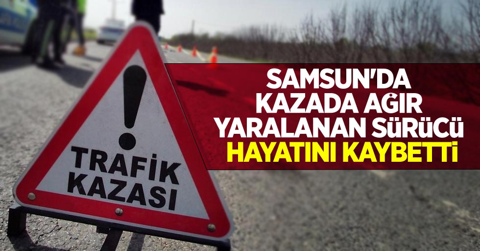 Samsun'da kazada ağır yaralanan sürücü hayatını kaybetti