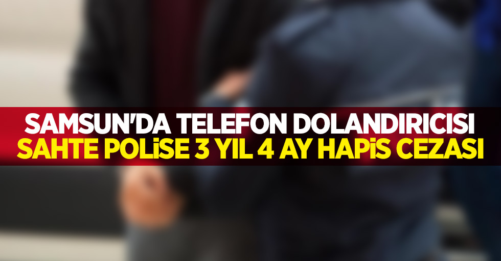 Samsun'da telefon dolandırıcısı sahte polise 3 yıl 4 ay hapis cezası