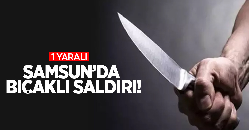 Samsun’da bıçaklı saldırı: 1 yaralı!
