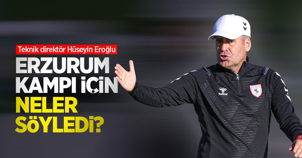 Teknik direktör Hüseyin Eroğlu Erzurum kampı için neler söyledi? 
