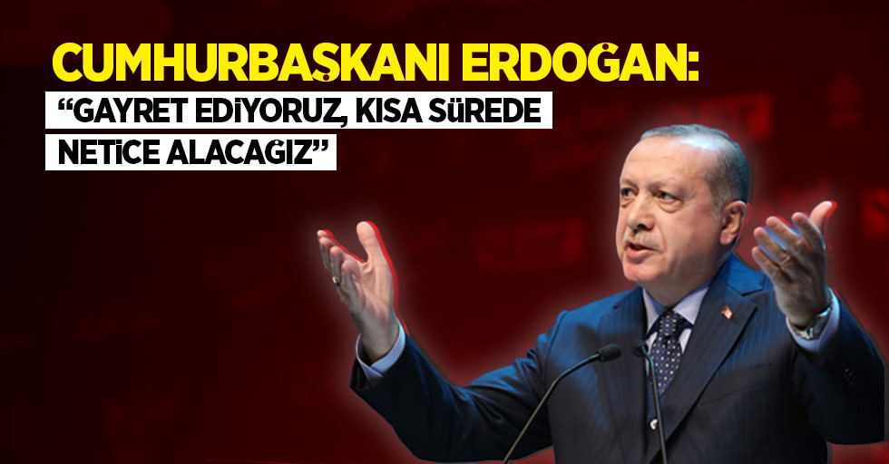 Cumhurbaşkanı Erdoğan: “ Gayret ediyoruz, kısa sürede netice alacağız”