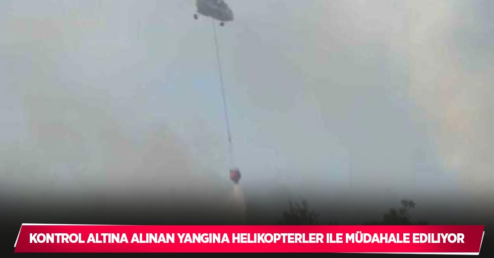Kontrol altına alınan yangına helikopterler ile müdahale ediliyor