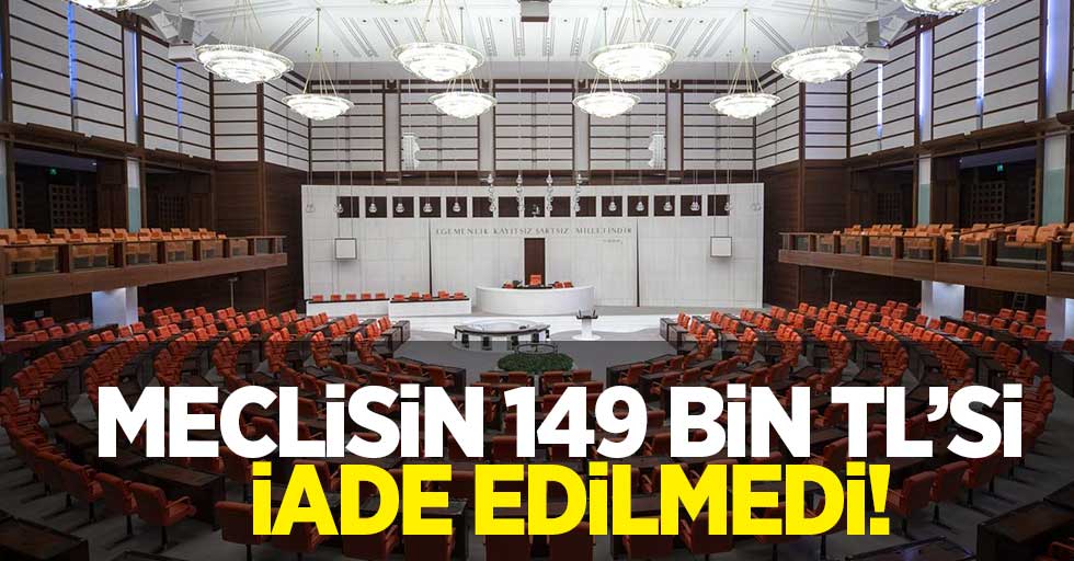 Meclisin 149 bin TL’si iade edilmedi!