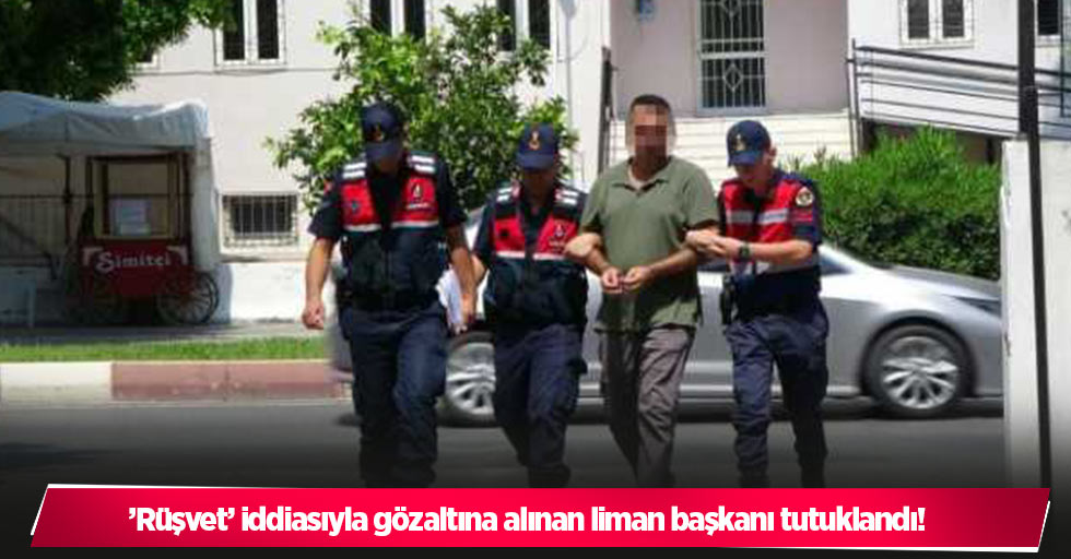 ’Rüşvet’ iddiasıyla gözaltına alınan liman başkanı tutuklandı!