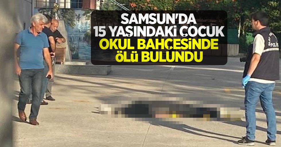Samsun'da 15 yaşındaki çocuk okul bahçesinde ölü bulundu