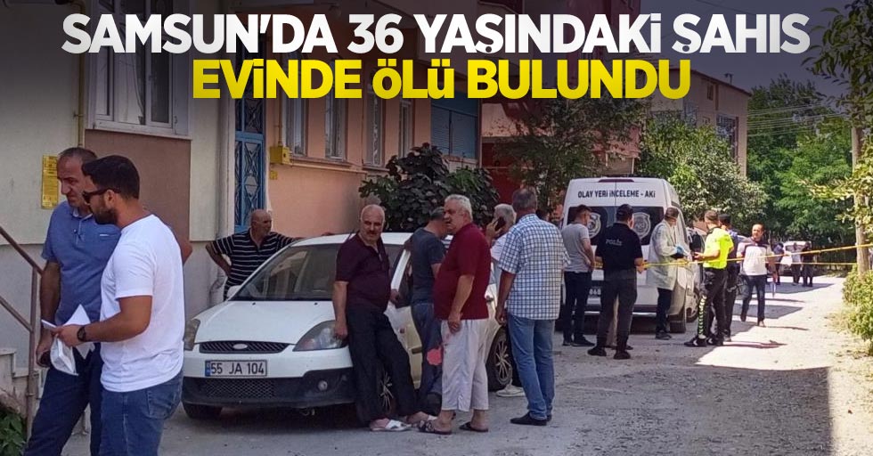 Samsun'da 36 yaşındaki şahıs evinde ölü bulundu
