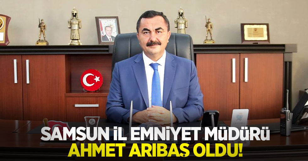 Samsun İl Emniyet Müdürü Ahmet Arıbaş oldu!