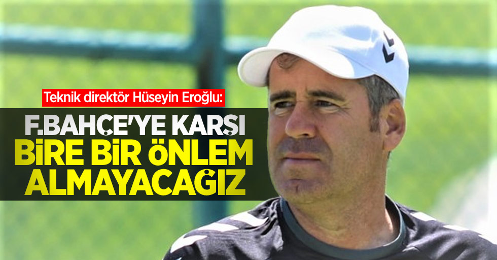 Teknik direktör Hüseyin Eroğlu:  F.Bahçe'ye karşı bire bir önlem almayacağız