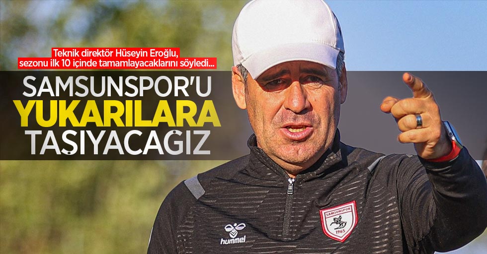 Teknik direktör Hüseyin Eroğlu, sezonu ilk 10 içinde tamamlayacaklarını söyledi... SAMSUNSPOR'U YUKARILARA TAŞIYACAĞIZ