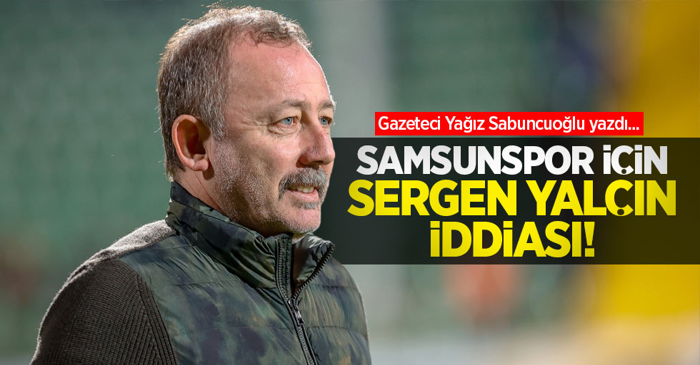Gazeteci Yağız Sabuncuoğlu yazdı...  Samsunspor için Sergen Yalçın  İDDİASI 