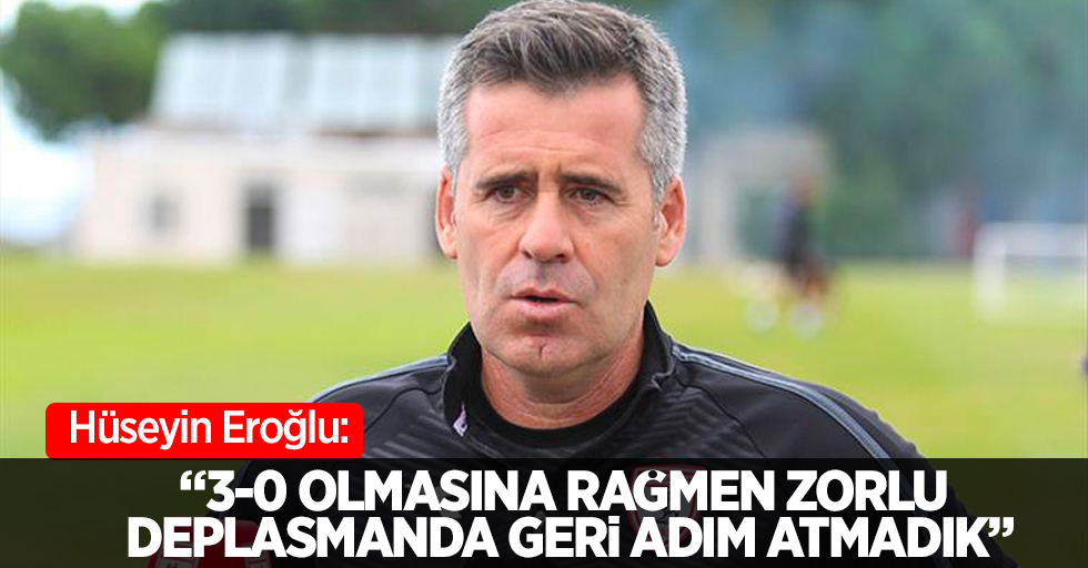 Hüseyin Eroğlu: "3-0 olmasına rağmen zorlu deplasmanda geri adım atmadık"
