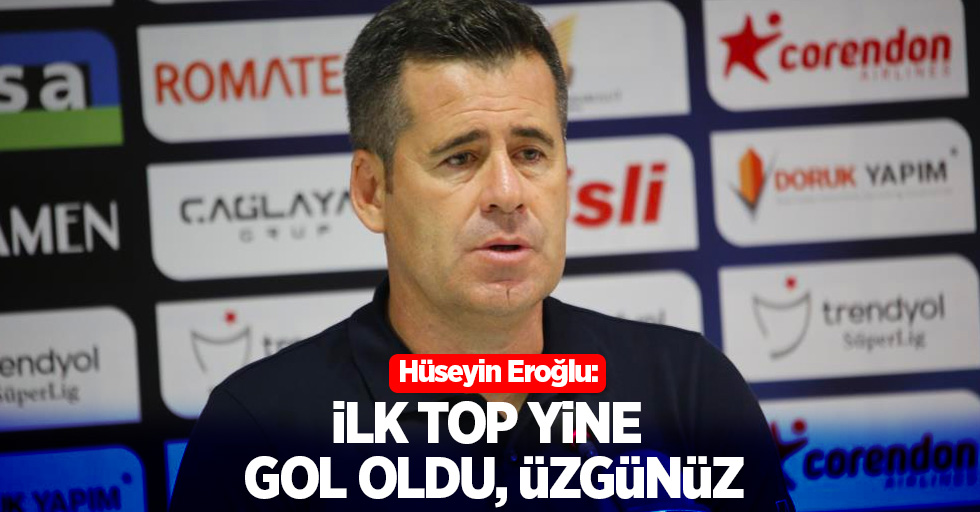 Hüseyin Eroğlu: "İlk top yine gol oldu, üzgünüz"