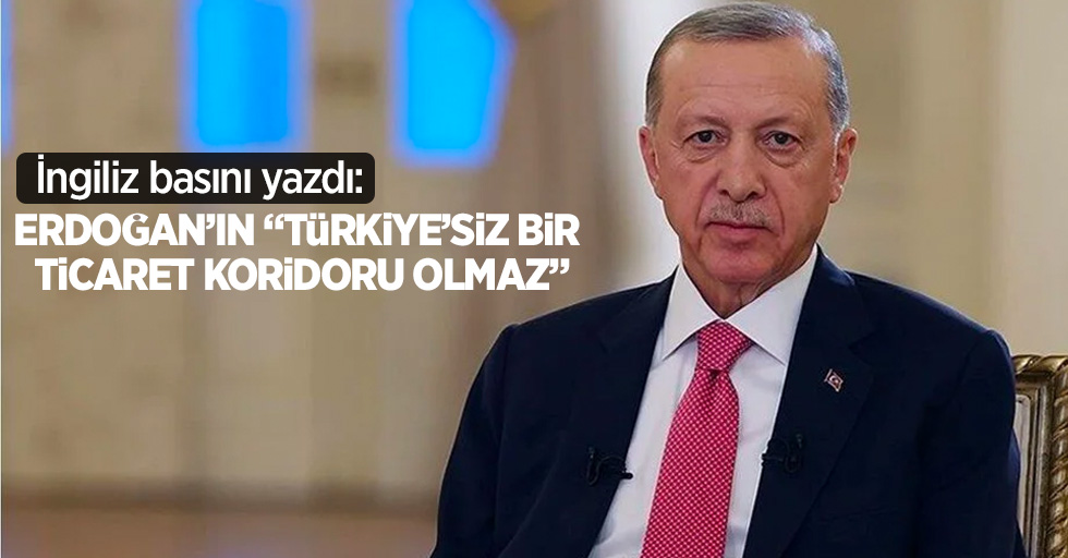 İngiliz basını yazdı: Erdoğan'ın "Türkiye'siz bir ticaret koridoru olmaz" 