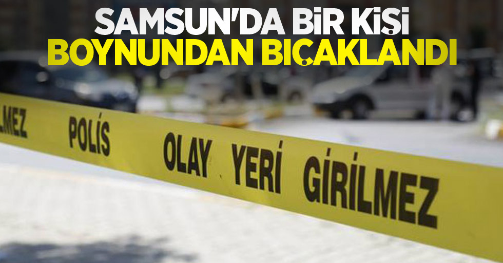 Samsun'da bir kişi boynundan bıçaklandı
