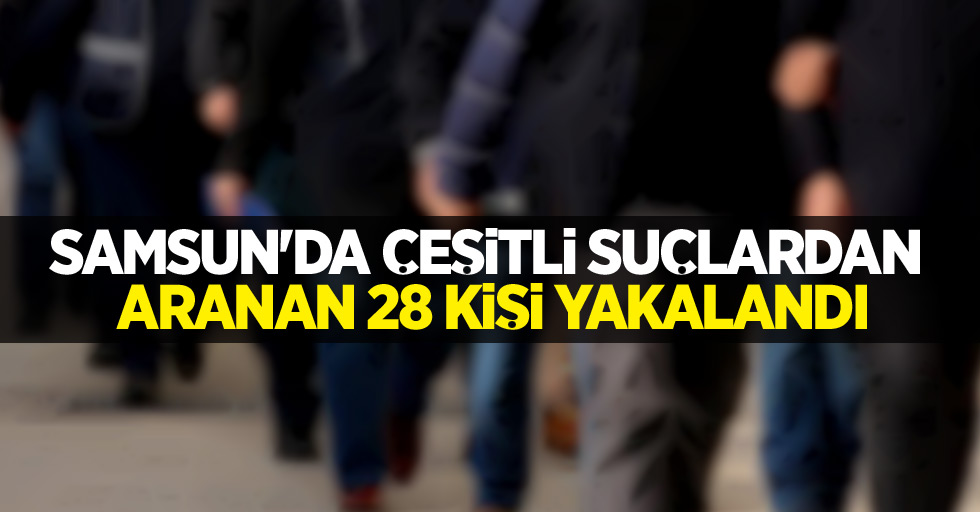 Samsun'da çeşitli suçlardan aranan 28 kişi yakalandı