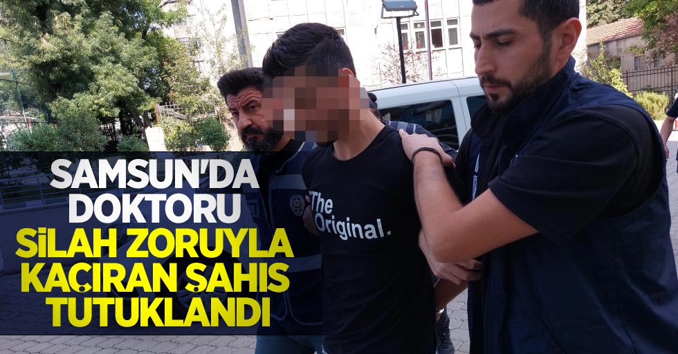 Samsun’da doktoru silah zoruyla kaçıran şahıs tutuklandı