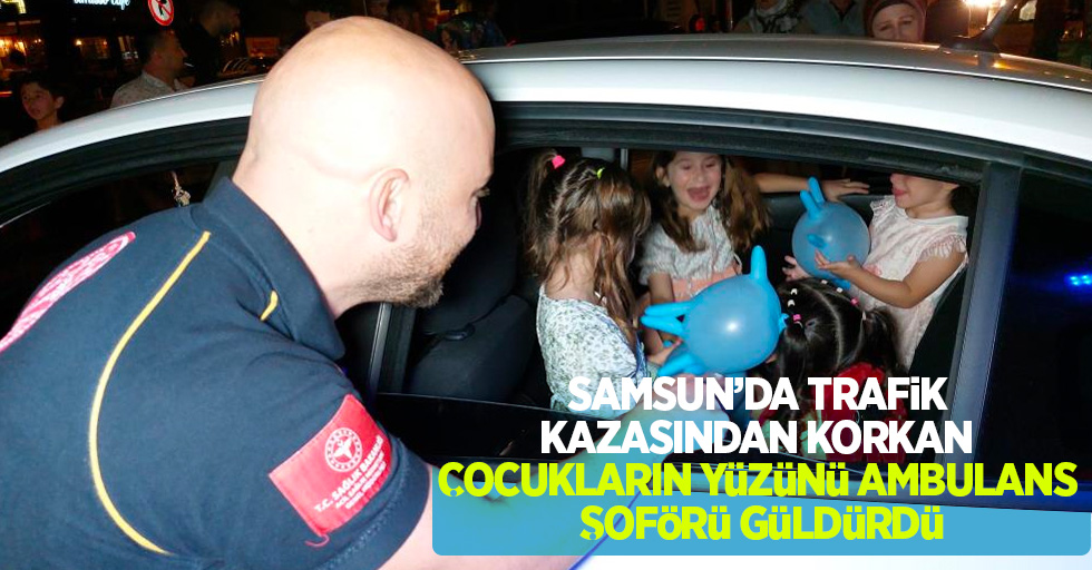 Samsun’da trafik kazasından korkan çocukların yüzünü ambulans şoförü güldürdü