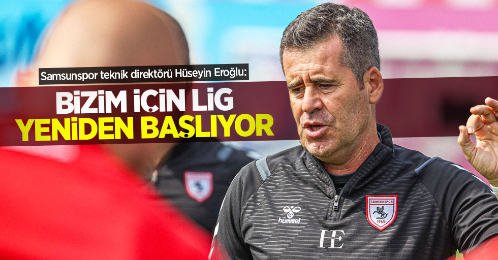 Samsunspor teknik direktörü Hüseyin Eroğlu:   BİZİM İÇİN  LİG YENİDEN BAŞLIYOR