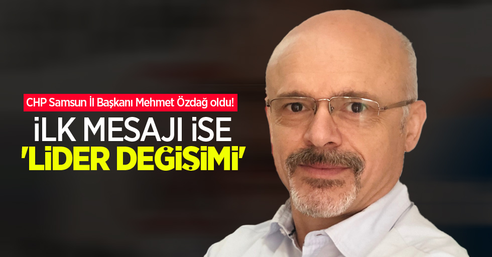 CHP Samsun İl Başkanı Mehmet Özdağ oldu! İlk mesajı ise 'lider değişimi' 