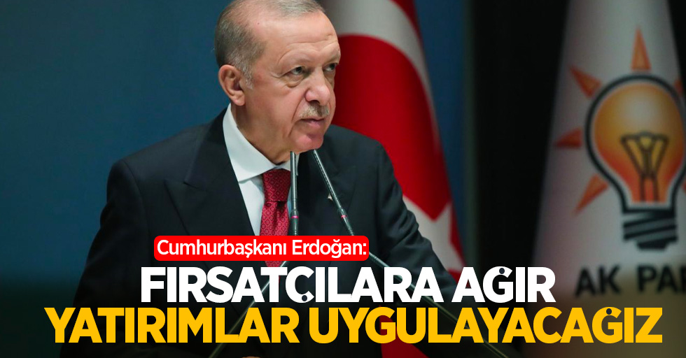 Cumhurbaşkanı Erdoğan:Fırsatçılara ağır yatırımlar uygulayacağız