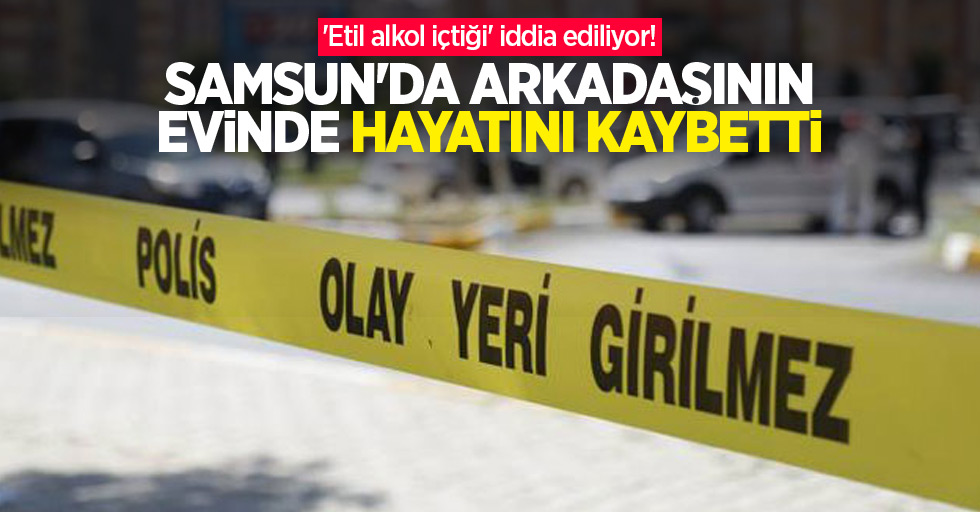 'Etil alkol içtiği' iddia ediliyor! Samsun'da arkadaşının evinde hayatını kaybetti