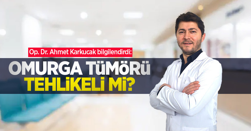 Op. Dr. Ahmet Karkucak bilgilendirdi: Omurga tümörü tehlikeli mi?