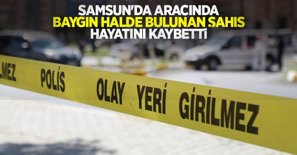 Samsun'da aracında baygın halde bulunan şahıs hayatını kaybetti
