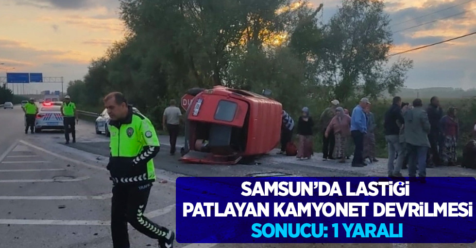 Samsun’da lastiği patlayan kamyonet devrilmesi sonucu: 1 yaralı