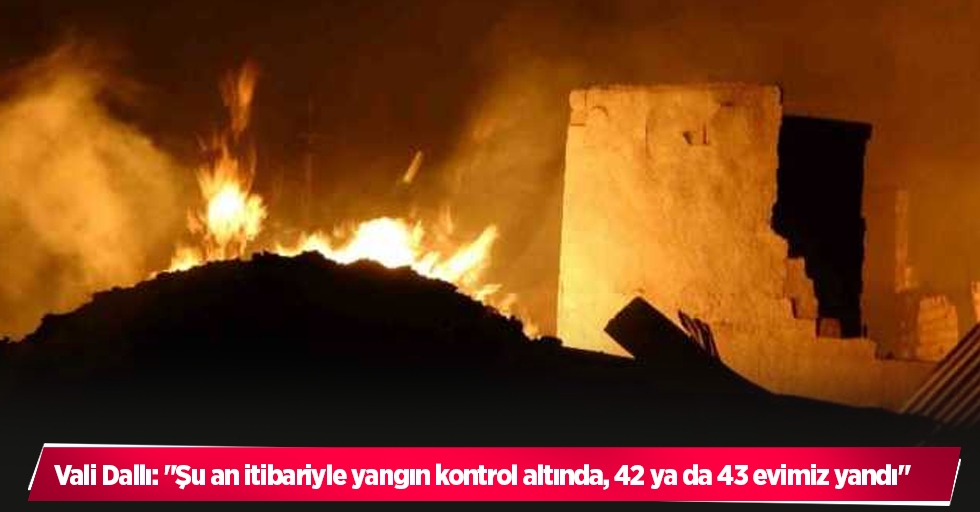 Vali Dallı: "Şu an itibariyle yangın kontrol altında, 42 ya da 43 evimiz yandı"