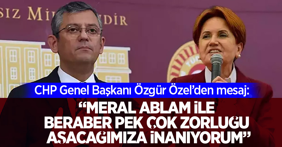 CHP Genel Başkanı Özgür Özel’den mesaj: " Meral ablam ile beraber pek çok zorluğu aşacağımıza inanıyorum"