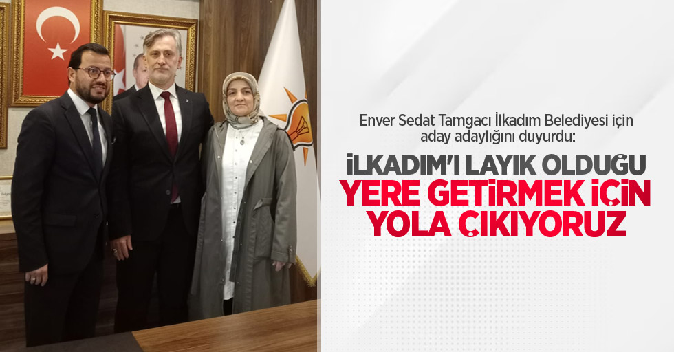 Enver Sedat Tamgacı İlkadım Belediyesi için aday adaylığını duyurdu: İlkadım'ı layık olduğu yere getirmek için yola çıkıyoruz