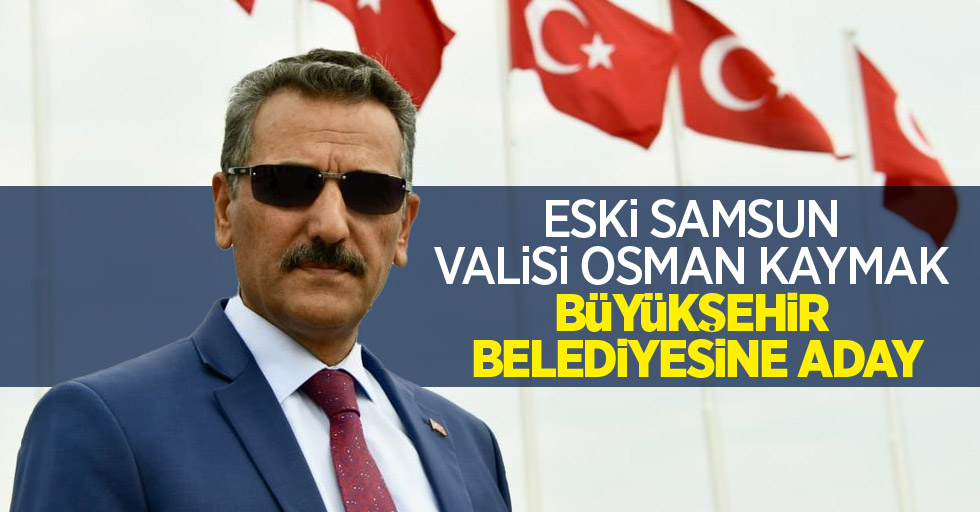 Eski Samsun Valisi Osman Kaymak, büyükşehir belediyesine aday