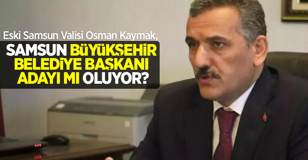 Eski Samsun Valisi Osman Kaymak, Samsun Büyükşehir Belediye Başkanı Adayı mı Oluyor?