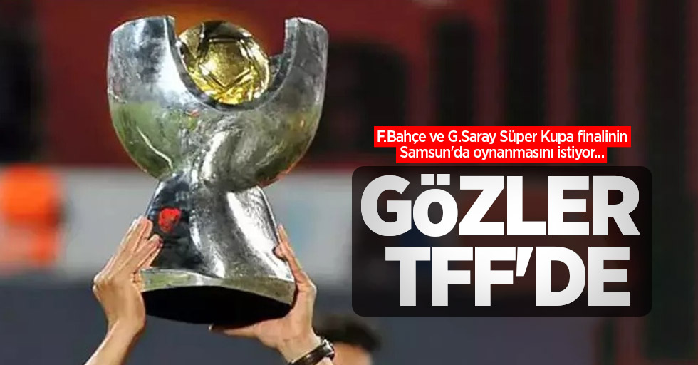 F.Bahçe ve G.Saray Süper Kupa finalinin Samsun'da oynanmasını istiyor...  GÖZLER TFF'DE