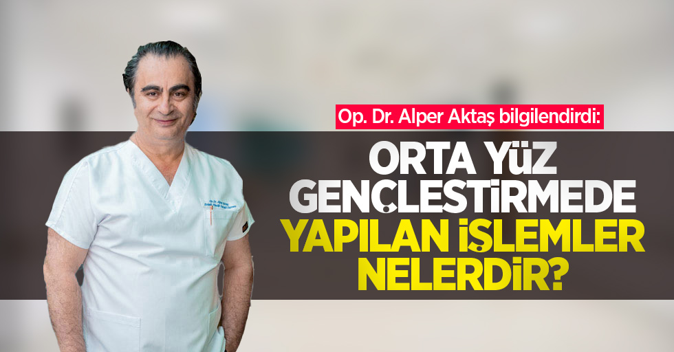 Op. Dr. Alper Aktaş bilgilendirdi: Orta yüz gençleştirmede yapılan işlemler nelerdir?