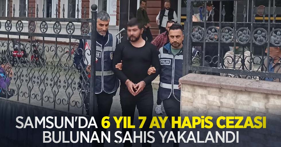 Samsun'da 6 yıl 7 ay hapis cezası bulunan şahıs yakalandı