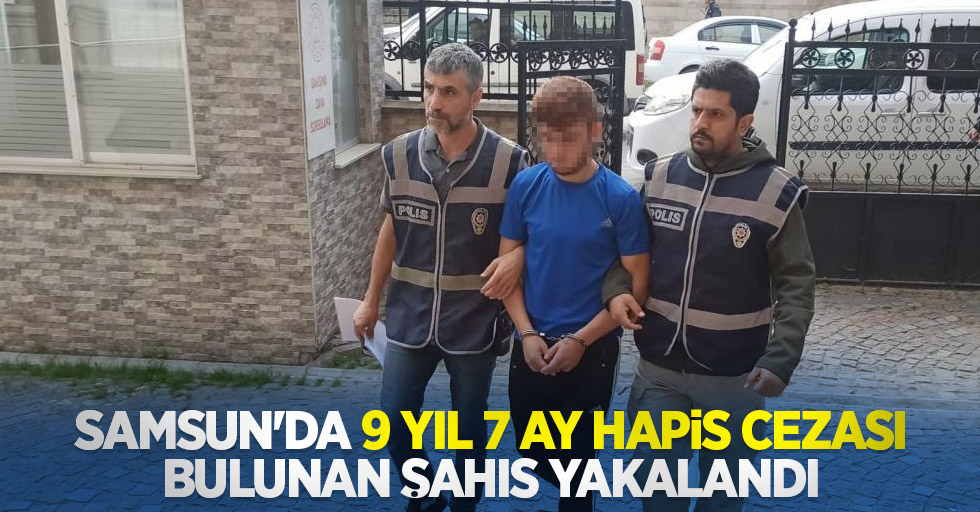 Samsun'da 9 yıl 7 ay hapis cezası bulunan şahıs yakalandı