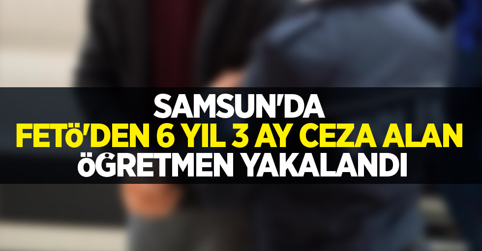 Samsun'da FETÖ'den 6 yıl 3 ay ceza alan öğretmen yakalandı
