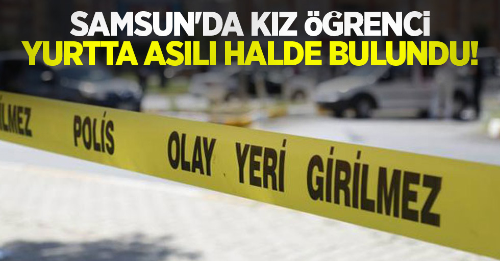 Samsun'da kız öğrenci yurtta asılı halde bulundu!