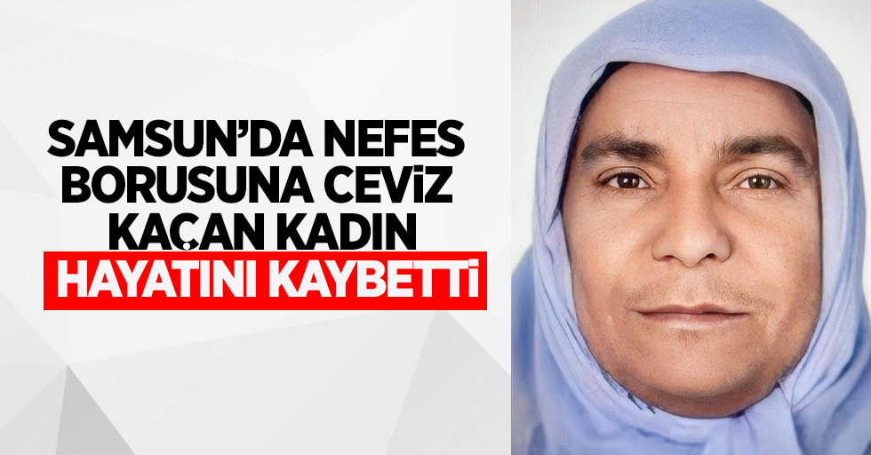 Samsun'da nefes borusuna ceviz kaçan kadın hayatını kaybetti