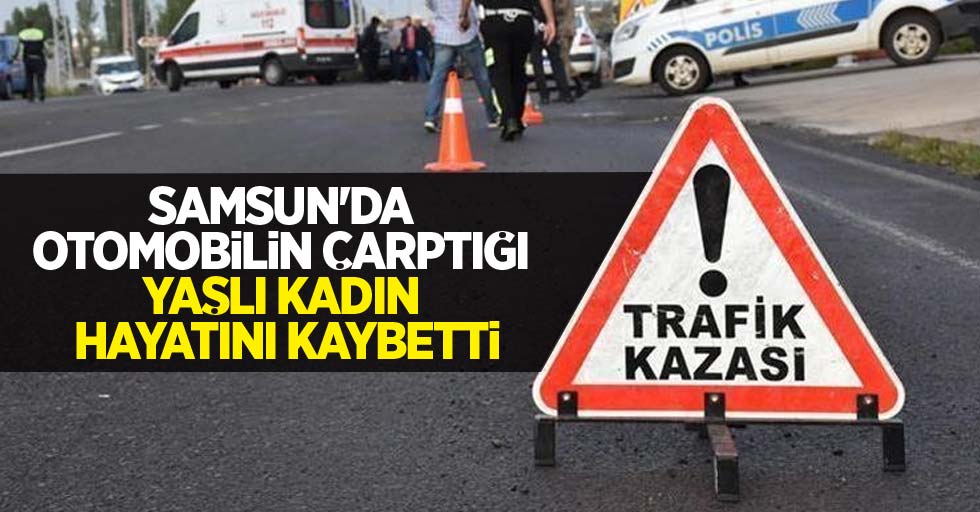 Samsun'da otomobilin çarptığı yaşlı kadın hayatını kaybetti