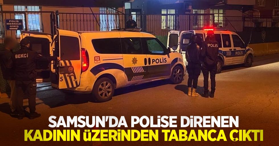 Samsun'da polise direnen kadının üzerinden tabanca çıktı