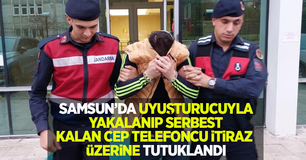 Samsun'da uyuşturucuyla yakalanıp serbest kalan cep telefoncu itiraz üzerine tutuklandı